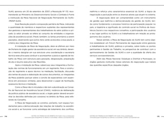 GESTÃO DO TRABALHO NO ÂMBITO DO SUAS: Uma contribuição
necessária para ressignificar as ofertas e consolidar o direito socioassistencial.
174 175GESTÃO DO TRABALHO NO ÂMBITO DO SUAS: Uma contribuição
necessária para ressignificar as ofertas e consolidar o direito socioassistencial.
SUAS, aprovou em 20 de setembro de 2007, a Resolução Nº 172, reco-
mendando ao Ministério do Desenvolvimento Social e Combate à Fome
a instituição da Mesa Nacional de Negociação Permanente do SUAS-
-MNNP-SUAS.
	 Essa Resolução prevê a composição paritária da Mesa, indicando
a quantidade de membros e respectivos suplentes dos representantes
dos gestores e representantes dos trabalhadores do setor público e pri-
vado (o setor privado se refere ao conjunto de entidades e organiza-
ções de assistência social). Prevê, também, os temas prioritários a serem
pautados, observando que outros itens serão acrescidos a essa pauta, a
critério dos integrantes da Mesa.
	 A instalação da Mesa de Negociação, deve se efetivar por meio
de Portaria do órgão gestor da assistência social, em seu âmbito, deven-
do o mesmo designar em sua estrutura uma coordenação e secretaria
técnica-executiva para conduzir e acompanhar a pauta e agenda de tra-
balho da Mesa com estrutura para gravação, desgravação, preparação
de ata e resumo executivo das Reuniões.
	 Após a instalação da Mesa, caberá aos seus integrantes a formu-
lação das normas de funcionamento em um regimento. Para a constru-
ção do regimento e apoio técnico na mediação, facilitação, discussão
dos temas da pauta e elaboração de outros documentos, os integrantes
da Mesa poderão pactuar sobre o convite de especialistas com experi-
ência em processos similares, para desenvolver o papel de facilitação,
assessoria técnica e mediação.
	 Como a Mesa não é vinculada e não tem subordinação ao Conse-
lho de Nacional de Assistência Social (CNAS), instância de deliberação
da política pública de assistência social, o órgão gestor deverá encami-
nhar as decisões definidas por consenso no âmbito da Mesa, para refe-
rendo do Conselho.
	 A Mesa de Negociação se constitui, portanto, num espaço fun-
damental para a democratização das relações de trabalho na assistên-
cia social e, ao funcionar como estratégia de tratamento dos conflitos,
reafirma e reforça uma característica essencial do SUAS: a lógica da
negociação e pactuação entre os diversos atores que atuam no sistema.
	 A negociação deve ser compreendida como um instrumento
de gestão que reafirma a democratização da gestão do SUAS, ten-
do como fundamento o processo histórico da participação popular no
país, a trajetória e significado do controle social na Política de Assis-
tência Social e nos respectivos conselhos, a participação dos usuários
e seu lugar político no SUAS e os trabalhadores em relação ao prota-
gonismo dos usuários;
	 Nesse sentido, a Mesa de Negociação do SUAS tem como obje-
tivo estabelecer um Fórum Permanente de negociação entre gestores
e trabalhadores do SUAS, públicos e privados, sobre todos os pontos
pertinentes à Gestão do Trabalho, na perspectiva de contribuir com o
aprimoramento da Gestão do SUAS e com a qualidade da oferta dos
serviços socioassistenciais.
	 Além das Mesas Nacional, Estaduais e Distrital e Municipais, os
órgãos gestores instituirão mesas setoriais de negociação que tratará
das questões específicas daqueles órgãos.
 