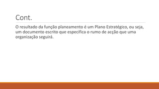 Cont.
O resultado da função planeamento é um Plano Estratégico, ou seja,
um documento escrito que especifica o rumo de acção que uma
organização seguirá.
 