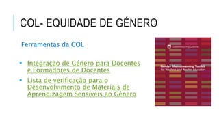 COL- EQUIDADE DE GÉNERO
Ferramentas da COL
 Integração de Género para Docentes
e Formadores de Docentes
 Lista de verificação para o
Desenvolvimento de Materiais de
Aprendizagem Sensíveis ao Género
 