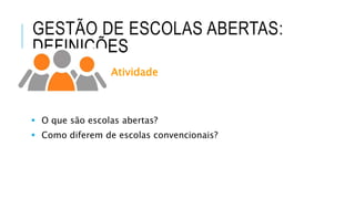 GESTÃO DE ESCOLAS ABERTAS:
DEFINIÇÕES
Atividade
 O que são escolas abertas?
 Como diferem de escolas convencionais?
 