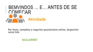 BEMVINDOS … E… ANTES DE SE
COMEÇAR
Atividade
Por favor, complete o seguinte questionário online, disponível
neste link:
bit.ly/2tfr8ST
 
