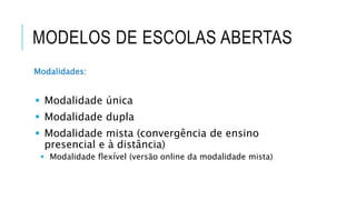 MODELOS DE ESCOLAS ABERTAS
Modalidades:
 Modalidade única
 Modalidade dupla
 Modalidade mista (convergência de ensino
presencial e à distância)
 Modalidade flexível (versão online da modalidade mista)
 