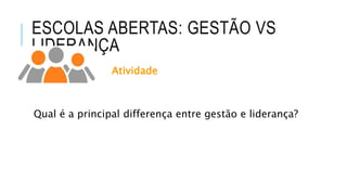 ESCOLAS ABERTAS: GESTÃO VS
LIDERANÇA
Atividade
Qual é a principal differença entre gestão e liderança?
 