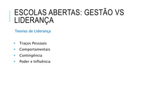 ESCOLAS ABERTAS: GESTÃO VS
LIDERANÇA
Teorias de Liderança
 Traços Pessoais
 Comportamentais
 Contingência
 Poder e Influência
 