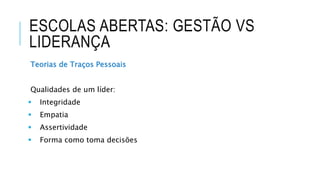 ESCOLAS ABERTAS: GESTÃO VS
LIDERANÇA
Teorias de Traços Pessoais
Qualidades de um líder:
 Integridade
 Empatia
 Assertividade
 Forma como toma decisões
 