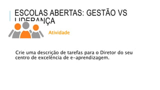 ESCOLAS ABERTAS: GESTÃO VS
LIDERANÇA
Atividade
Crie uma descrição de tarefas para o Diretor do seu
centro de excelência de e-aprendizagem.
 