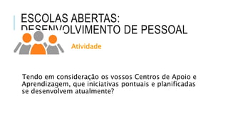 ESCOLAS ABERTAS:
DESENVOLVIMENTO DE PESSOAL
Atividade
Tendo em consideração os vossos Centros de Apoio e
Aprendizagem, que iniciativas pontuais e planificadas
se desenvolvem atualmente?
 
