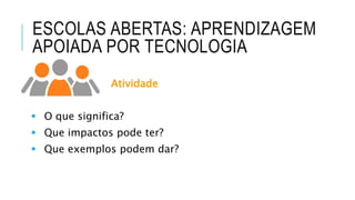 ESCOLAS ABERTAS: APRENDIZAGEM
APOIADA POR TECNOLOGIA
Atividade
 O que significa?
 Que impactos pode ter?
 Que exemplos podem dar?
 