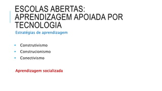 ESCOLAS ABERTAS:
APRENDIZAGEM APOIADA POR
TECNOLOGIA
Estratégias de aprendizagem
 Construtivismo
 Construcionismo
 Conectivismo
Aprendizagem socializada
 