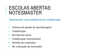 ESCOLAS ABERTAS:
NOTESMASTER
Notesmaster como plataforma de collaboração
 Sistema de gestão de aprendizagem
 Colaboração
 Revisão por pares
 Colaboração internacional
 Partilha de conteúdos
 Re-utilização de conteúdos
 