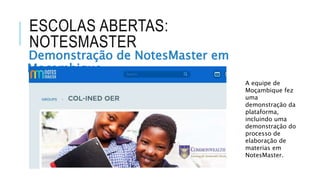 ESCOLAS ABERTAS:
NOTESMASTER
Demonstração de NotesMaster em
Moçambique
A equipe de
Moçambique fez
uma
demonstração da
plataforma,
incluindo uma
demonstração do
processo de
elaboração de
materias em
NotesMaster.
 