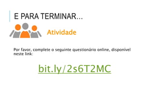 E PARA TERMINAR…
Atividade
Por favor, complete o seguinte questionário online, disponível
neste link:
bit.ly/2s6T2MC
 