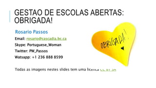 GESTAO DE ESCOLAS ABERTAS:
OBRIGADA!
Rosario Passos
Email: rosario@cascadia.bc.ca
Skype: Portuguese_Woman
Twitter: PW_Passos
Watsapp: +1 236 888 8599
Todas as imagens nestes slides tem uma licenca CC BY SA
 