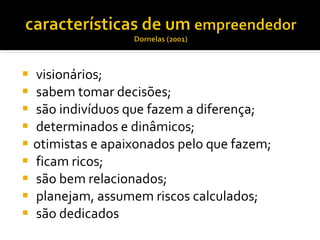 visionários; sabem tomar decisões; são indivíduos que fazem a diferença; determinados e dinâmicos; otimistas e apaixonados pelo que fazem; ficam ricos; são bem relacionados; planejam, assumem riscos calculados; são dedicados 