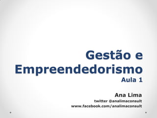 Gestão e
Empreendedorismo
                             Aula 1

                          Ana Lima
                twitter @analimaconsult
       www.facebook.com/analimaconsult
 