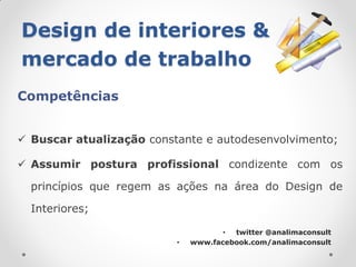 Design de interiores &
mercado de trabalho
Competências


 Buscar atualização constante e autodesenvolvimento;

 Assumir postura profissional condizente com os

  princípios que regem as ações na área do Design de

  Interiores;

                                     • twitter @analimaconsult
                          •   www.facebook.com/analimaconsult
 