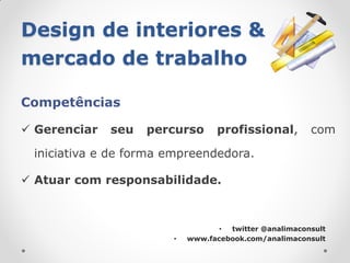 Design de interiores &
mercado de trabalho

Competências

 Gerenciar   seu   percurso     profissional,         com

 iniciativa e de forma empreendedora.

 Atuar com responsabilidade.



                                  • twitter @analimaconsult
                       •   www.facebook.com/analimaconsult
 
