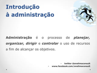 Introdução
à administração



Administração     é   o   processo       de     planejar,
organizar, dirigir e controlar o uso de recursos
a fim de alcançar os objetivos.



                                     • twitter @analimaconsult
                          •   www.facebook.com/analimaconsult
 