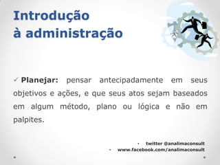 Introdução
à administração


 Planejar:   pensar   antecipadamente          em     seus
objetivos e ações, e que seus atos sejam baseados
em algum método, plano ou lógica e não em
palpites.


                                    • twitter @analimaconsult
                         •   www.facebook.com/analimaconsult
 