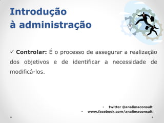 Introdução
à administração

 Controlar: É o processo de assegurar a realização
dos objetivos e de identificar a necessidade de
modificá-los.




                                   • twitter @analimaconsult
                        •   www.facebook.com/analimaconsult
 