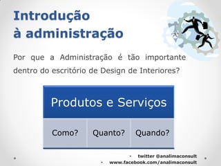 Introdução
à administração
Por que a Administração é tão importante
dentro do escritório de Design de Interiores?



          Produtos e Serviços

          Como?      Quanto?        Quando?

                                  • twitter @analimaconsult
                       •   www.facebook.com/analimaconsult
 