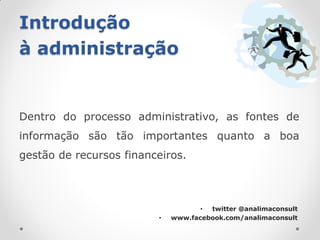 Introdução
à administração


Dentro do processo administrativo, as fontes de
informação são tão importantes quanto a boa
gestão de recursos financeiros.



                                    • twitter @analimaconsult
                         •   www.facebook.com/analimaconsult
 