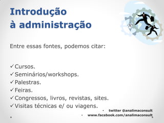 Introdução
à administração

Entre essas fontes, podemos citar:


 Cursos.
 Seminários/workshops.
 Palestras.
 Feiras.
 Congressos, livros, revistas, sites.
 Visitas técnicas e/ ou viagens.
                                      • twitter @analimaconsult
                           •   www.facebook.com/analimaconsult
 