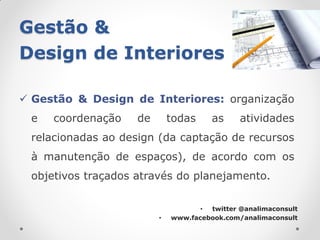 Gestão &
Design de Interiores

 Gestão & Design de Interiores: organização
 e   coordenação    de       todas     as     atividades
 relacionadas ao design (da captação de recursos
 à manutenção de espaços), de acordo com os
 objetivos traçados através do planejamento.

                                    • twitter @analimaconsult
                         •   www.facebook.com/analimaconsult
 