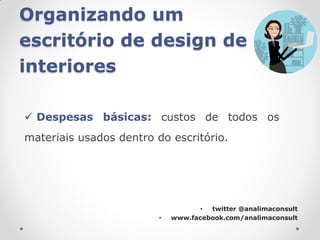 Organizando um
escritório de design de
interiores

 Despesas básicas: custos de todos os
materiais usados dentro do escritório.




                                    • twitter @analimaconsult
                         •   www.facebook.com/analimaconsult
 