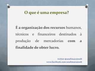 O que é uma empresa?


É a organização dos recursos humanos,
técnicos   e    financeiros     destinados         à
produção       de   mercadorias         com       a
finalidade de obter lucro.

                              twitter @analimaconsult
                     www.facebook.com/analimaconsult
 