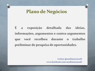 Plano de Negócios


É     a    exposição    detalhada        das     ideias,
informações, argumentos e contra-argumentos
que       você   recolheu   durante       o    trabalho
preliminar de pesquisa de oportunidades.



                                 twitter @analimaconsult
                        www.facebook.com/analimaconsult
 