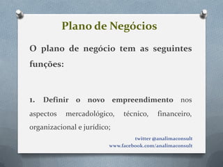 Plano de Negócios
O plano de negócio tem as seguintes
funções:



1. Definir o novo empreendimento nos
aspectos   mercadológico,     técnico,     financeiro,
organizacional e jurídico;
                                  twitter @analimaconsult
                         www.facebook.com/analimaconsult
 