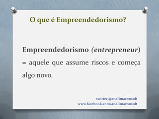 O que é Empreendedorismo?



Empreendedorismo (entrepreneur)
= aquele que assume riscos e começa
algo novo.


                         twitter @analimaconsult
                www.facebook.com/analimaconsult
 