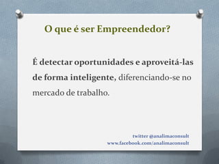 O que é ser Empreendedor?


É detectar oportunidades e aproveitá-las
de forma inteligente, diferenciando-se no
mercado de trabalho.



                            twitter @analimaconsult
                   www.facebook.com/analimaconsult
 