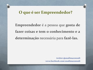 O que é ser Empreendedor?


Empreendedor é a pessoa que gosta de
fazer coisas e tem o conhecimento e a
determinação necessária para fazê-las.




                           twitter @analimaconsult
                  www.facebook.com/analimaconsult
 