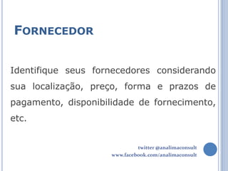 FORNECEDOR


Identifique seus fornecedores considerando
sua localização, preço, forma e prazos de
pagamento, disponibilidade de fornecimento,
etc.


                              twitter @analimaconsult
                     www.facebook.com/analimaconsult
 