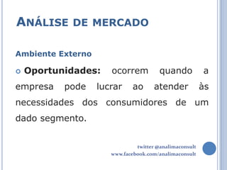 ANÁLISE DE MERCADO

Ambiente Externo

   Oportunidades:    ocorrem           quando           a
empresa    pode    lucrar     ao      atender            às
necessidades dos consumidores de um
dado segmento.


                               twitter @analimaconsult
                      www.facebook.com/analimaconsult
 