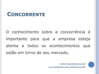CONCORRENTE


O conhecimento sobre a concorrência é
importante para que a empresa esteja
atenta a todos os acontecimentos que
estão em torno de seu mercado.

                             twitter @analimaconsult
                    www.facebook.com/analimaconsult
 