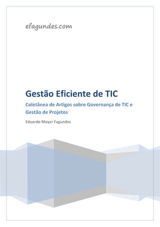 efagundes.com
Gestão Eficiente de TIC
Coletânea de Artigos sobre Governança de TIC e
Gestão de Projetos
Eduardo Mayer Fagundes
 