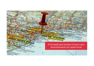A Formação para Equipas Virtuais e para
Desenvolvimento do Capital Social
 