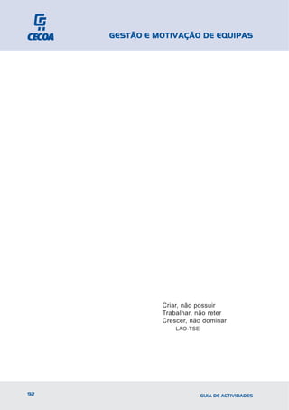 GESTÃO E MOTIVAÇÃO DE EQUIPAS




               Criar, não possuir
               Trabalhar, não reter
               Crescer, não dominar
                   LAO-TSE




92                           GUIA DE ACTIVIDADES
 