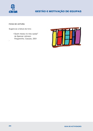 GESTÃO E MOTIVAÇÃO DE EQUIPAS



FICHA DE LEITURA


Sugere-se a leitura do livro:

     • Quem mexeu no meu queijo"
       de Spencer Johnson
       Pergaminho, Cascais, 2001
´




24                                                GUIA DE ACTIVIDADES
 