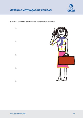 GESTÃO E MOTIVAÇÃO DE EQUIPAS



O QUE FAZER PARA PROMOVER A EFICÁCIA DAS EQUIPAS



      1.




      2.




      3.




      4.




      5.




GUIA DE ACTIVIDADES                                57
 