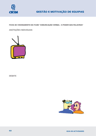 GESTÃO E MOTIVAÇÃO DE EQUIPAS



FICHA DE VISIONAMENTO DO FILME "COMUNICAÇÃO VERBAL - O PODER DAS PALAVRAS"


ANOTAÇÕES INDIVIDUAIS




DEBATE




60                                                       GUIA DE ACTIVIDADES
 
