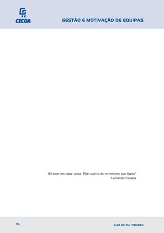 GESTÃO E MOTIVAÇÃO DE EQUIPAS




     Sê todo em cada coisa. Põe quanto és no mínimo que fazes"
                                              Fernando Pessoa




76                                             GUIA DE ACTIVIDADES
 