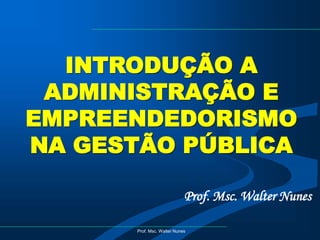 Prof. Msc. Walter Nunes
Prof. Msc. Walter Nunes
INTRODUÇÃO A
ADMINISTRAÇÃO E
EMPREENDEDORISMO
NA GESTÃO PÚBLICA
 
