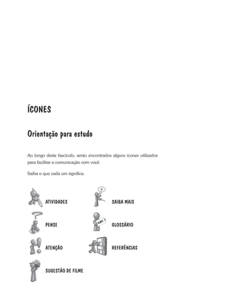 ÍCONES
Orientação para estudo
ao longo deste fascículo, serão encontrados alguns ícones utilizados
para facilitar a comunicação com você.
Saiba o que cada um significa.
SAIBA MAIS
GLOSSÁRIO
REFERÊNCIAS
ATIVIDADES
PENSE
ATENÇÃO
SUGESTÃO DE FILME
 