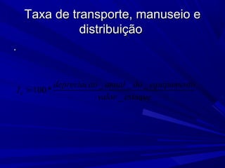 Taxa de transporte, manuseio eTaxa de transporte, manuseio e
distribuiçãodistribuição
..
_ _ _
100*
_
d
depreciacao anual do equipamento
I
valor estoque
=
 