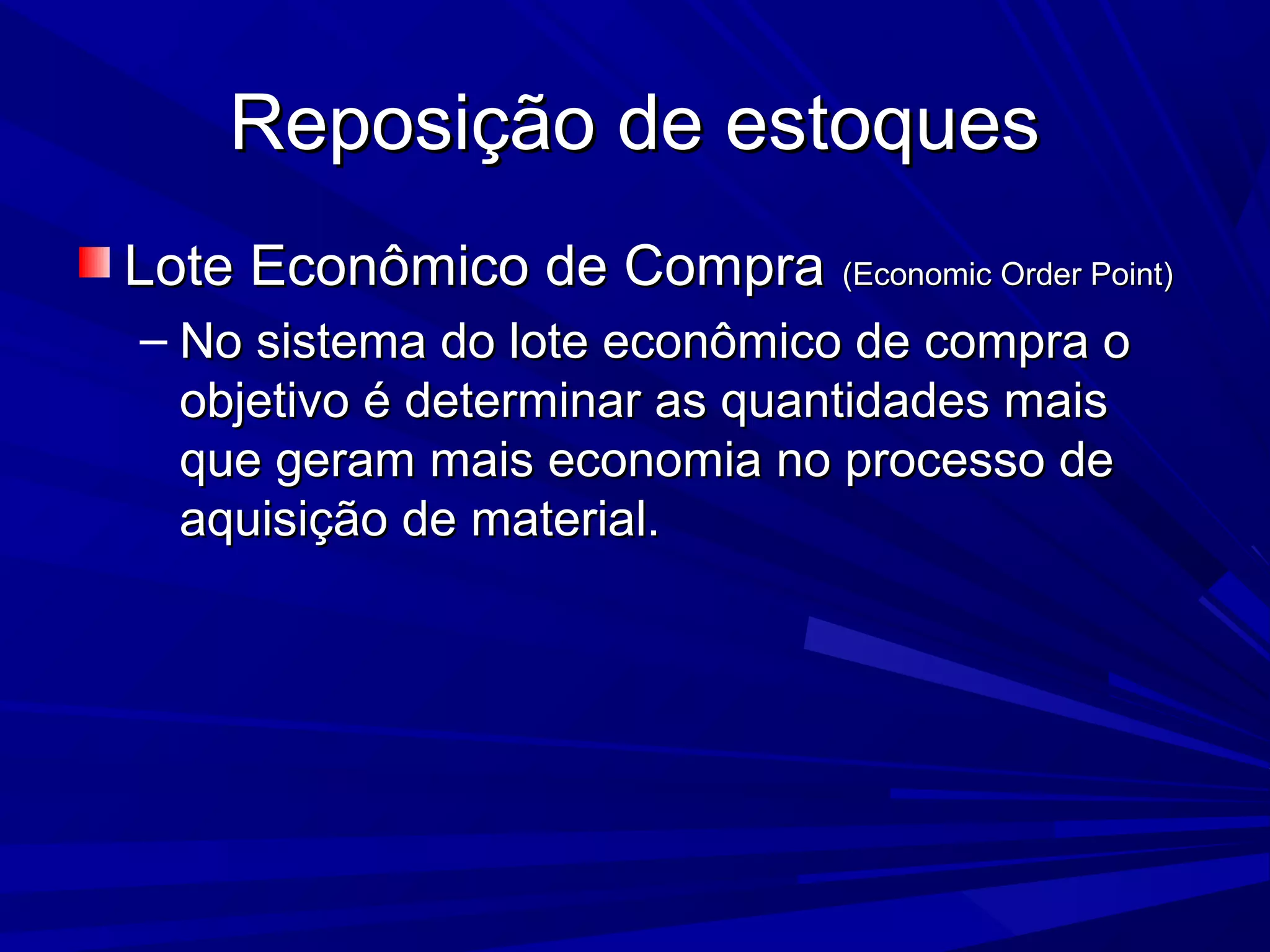 Reposição de estoquesReposição de estoques
Lote Econômico de CompraLote Econômico de Compra (Economic Order Point)(Economic Order Point)
– No sistema do lote econômico de compra oNo sistema do lote econômico de compra o
objetivo é determinar as quantidades maisobjetivo é determinar as quantidades mais
que geram mais economia no processo deque geram mais economia no processo de
aquisição de material.aquisição de material.
 