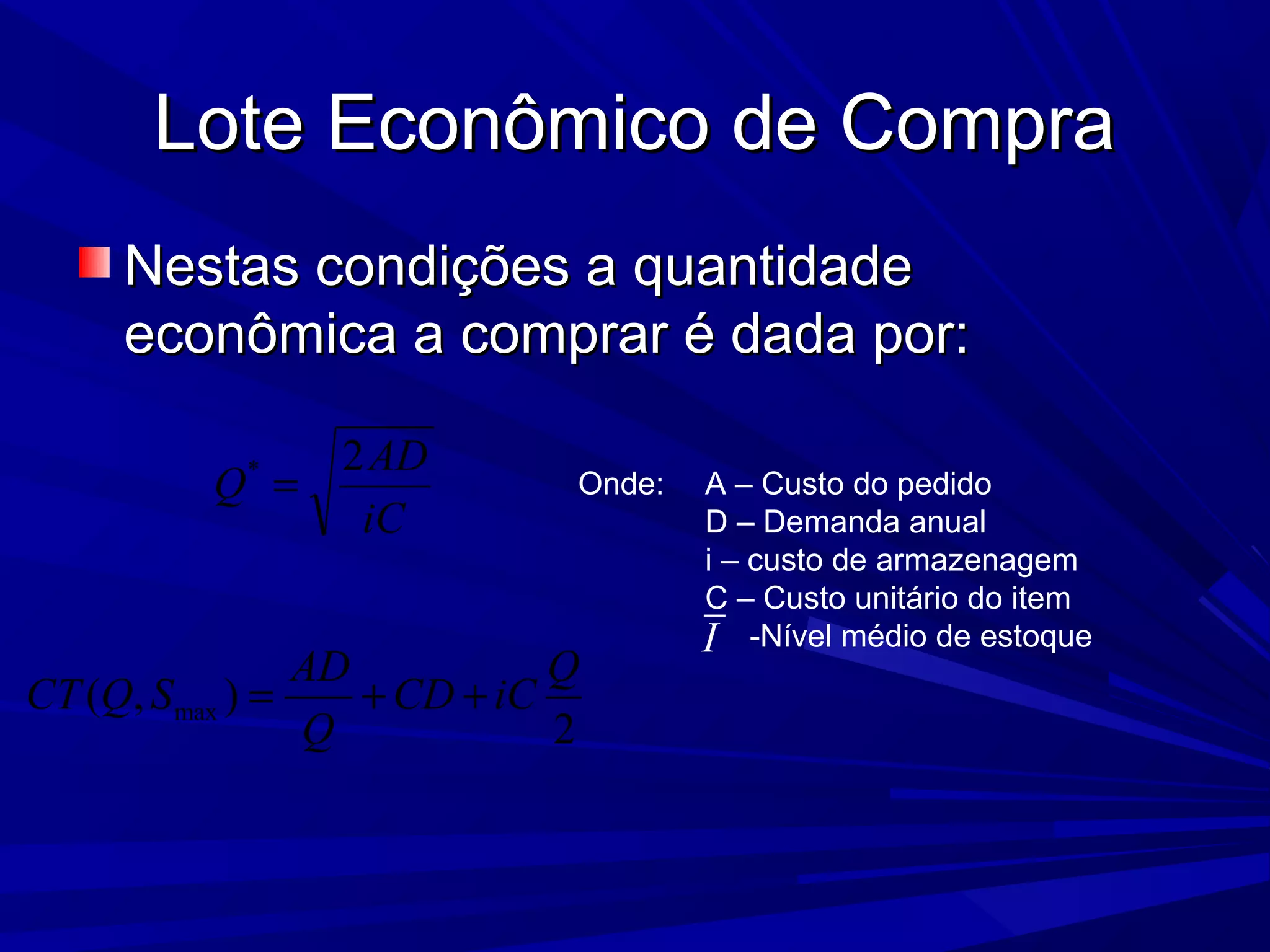 Lote Econômico de CompraLote Econômico de Compra
Nestas condições a quantidadeNestas condições a quantidade
econômica a comprar é dada por:econômica a comprar é dada por:
iC
AD
Q
2*
= Onde: A – Custo do pedido
D – Demanda anual
i – custo de armazenagem
C – Custo unitário do item
-Nível médio de estoque
max( , )
2
AD Q
CT Q S CD iC
Q
= + +
I
 